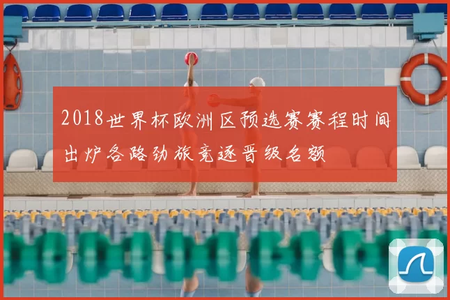 2018世界杯欧洲区预选赛赛程时间出炉各路劲旅竞逐晋级名额