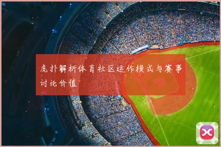 虎扑解析体育社区运作模式与赛事讨论价值