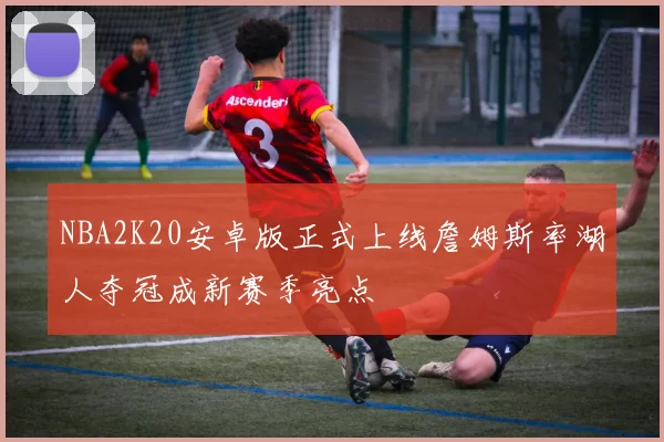 NBA2K20安卓版正式上线詹姆斯率湖人夺冠成新赛季亮点