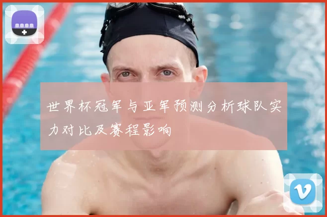世界杯冠军与亚军预测分析球队实力对比及赛程影响