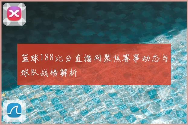 篮球188比分直播网聚焦赛事动态与球队战绩解析