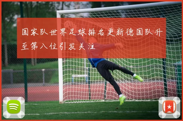 国家队世界足球排名更新德国队升至第八位引发关注