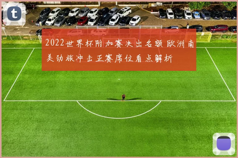 2022世界杯附加赛决出名额 欧洲南美劲旅冲击正赛席位看点解析