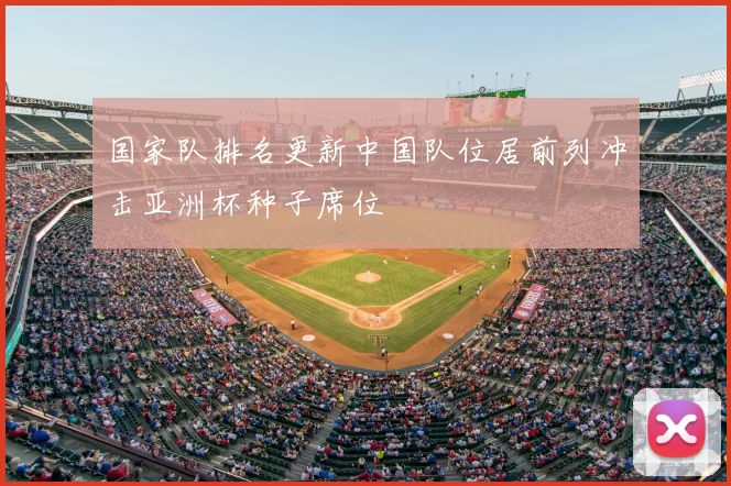 国家队排名更新中国队位居前列冲击亚洲杯种子席位