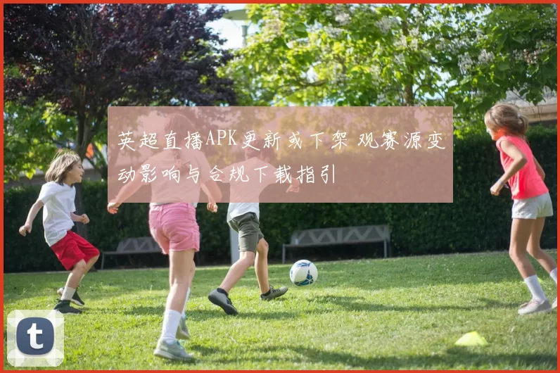 英超直播APK更新或下架 观赛源变动影响与合规下载指引