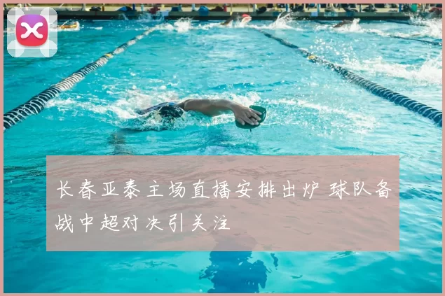 长春亚泰主场直播安排出炉 球队备战中超对决引关注