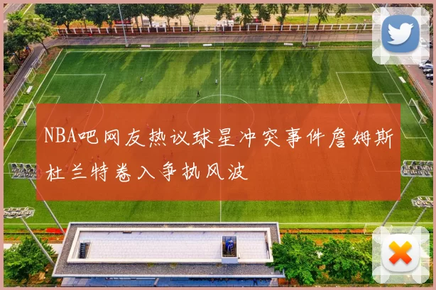 NBA吧网友热议球星冲突事件詹姆斯杜兰特卷入争执风波