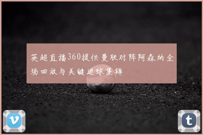 英超直播360提供曼联对阵阿森纳全场回放与关键进球集锦