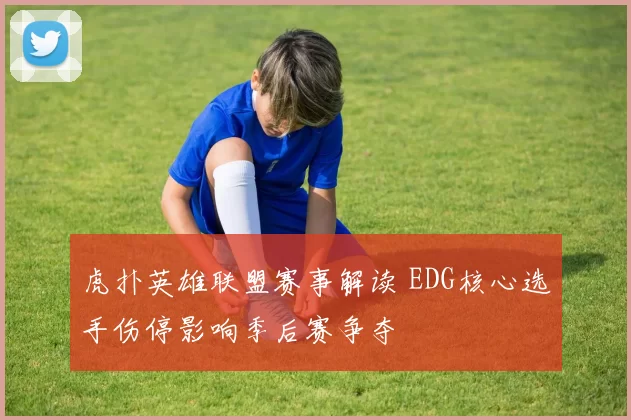 虎扑英雄联盟赛事解读 EDG核心选手伤停影响季后赛争夺