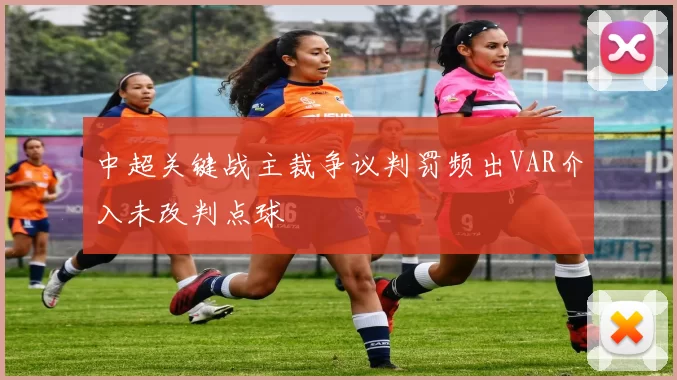 中超关键战主裁争议判罚频出VAR介入未改判点球
