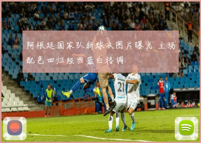 阿根廷国家队新球衣图片曝光 主场配色回归经典蓝白格调