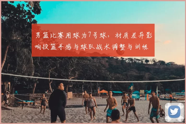 男篮比赛用球为7号球，材质差异影响投篮手感与球队战术调整与训练重点
