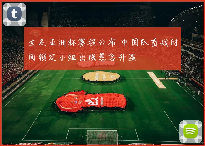 女足亚洲杯赛程公布 中国队首战时间锁定小组出线悬念升温