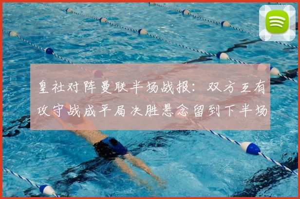 皇社对阵曼联半场战报：双方互有攻守战成平局决胜悬念留到下半场