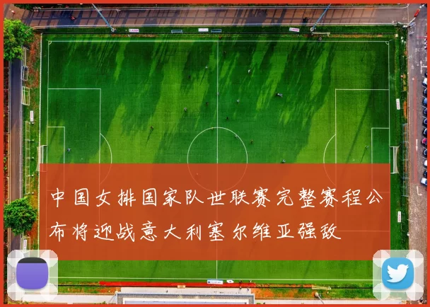 中国女排国家队世联赛完整赛程公布将迎战意大利塞尔维亚强敌