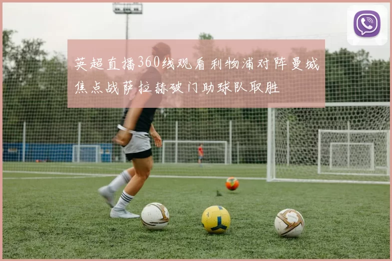 英超直播360线观看利物浦对阵曼城焦点战萨拉赫破门助球队取胜