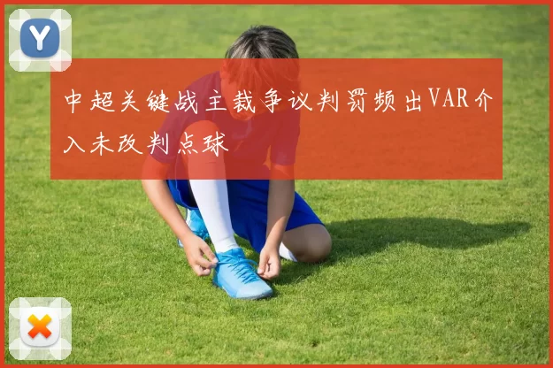中超关键战主裁争议判罚频出VAR介入未改判点球