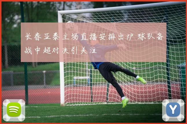 长春亚泰主场直播安排出炉 球队备战中超对决引关注
