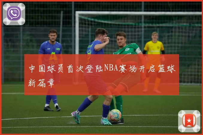 中国球员首次登陆NBA赛场开启篮球新篇章