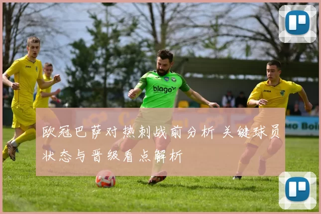 欧冠巴萨对热刺战前分析 关键球员状态与晋级看点解析