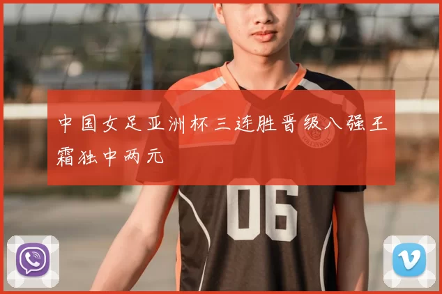 中国女足亚洲杯三连胜晋级八强王霜独中两元