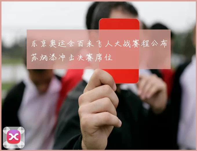 东京奥运会百米飞人大战赛程公布苏炳添冲击决赛席位