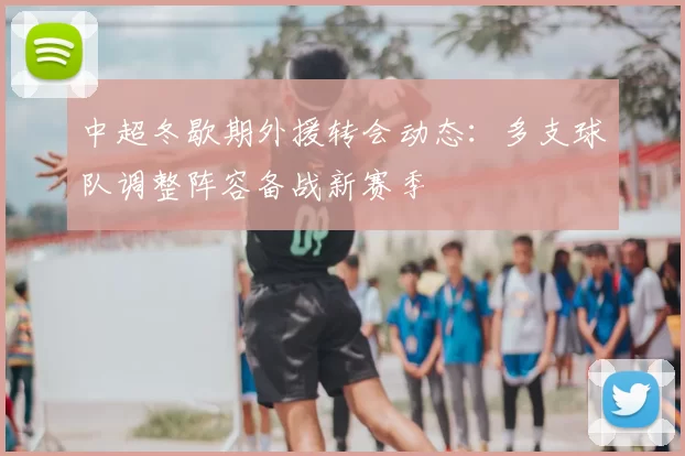 中超冬歇期外援转会动态：多支球队调整阵容备战新赛季