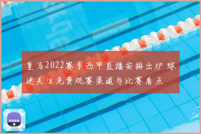 皇马2022赛季西甲直播安排出炉 球迷关注免费观赛渠道与比赛看点