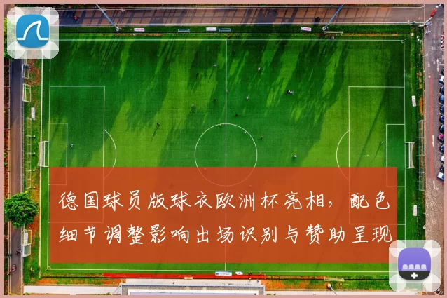 德国球员版球衣欧洲杯亮相，配色细节调整影响出场识别与赞助呈现