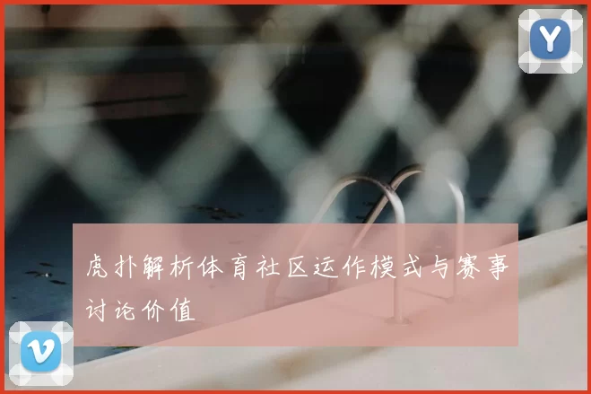 虎扑解析体育社区运作模式与赛事讨论价值