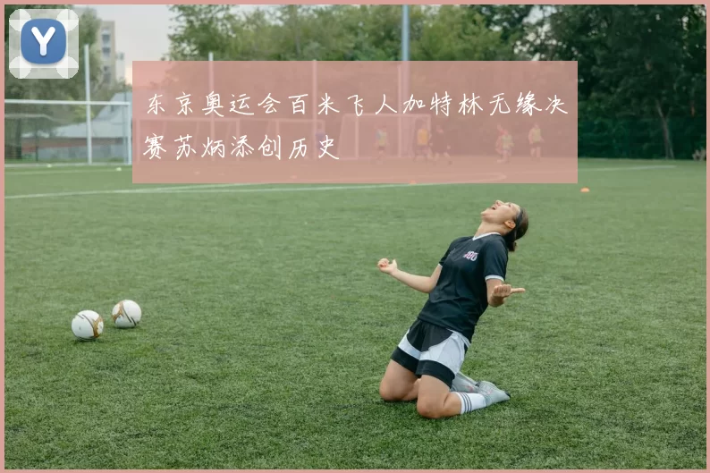 东京奥运会百米飞人加特林无缘决赛苏炳添创历史