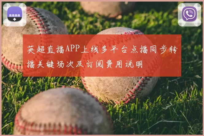 英超直播APP上线多平台点播同步转播关键场次及订阅费用说明