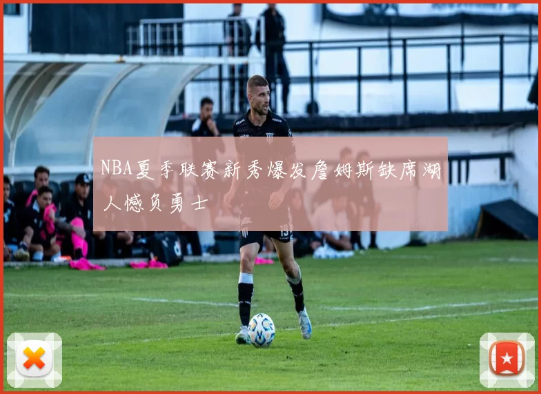 NBA夏季联赛新秀爆发詹姆斯缺席湖人憾负勇士