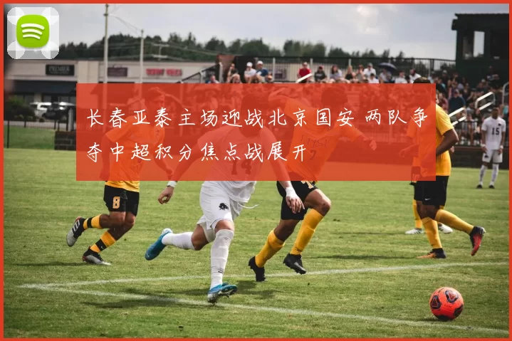 长春亚泰主场迎战北京国安 两队争夺中超积分焦点战展开