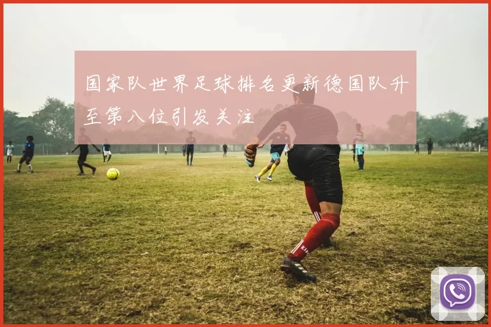 国家队世界足球排名更新德国队升至第八位引发关注