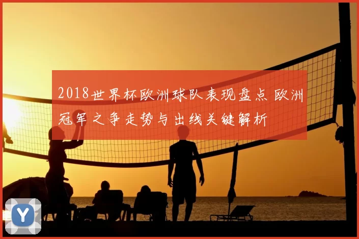 2018世界杯欧洲球队表现盘点 欧洲冠军之争走势与出线关键解析