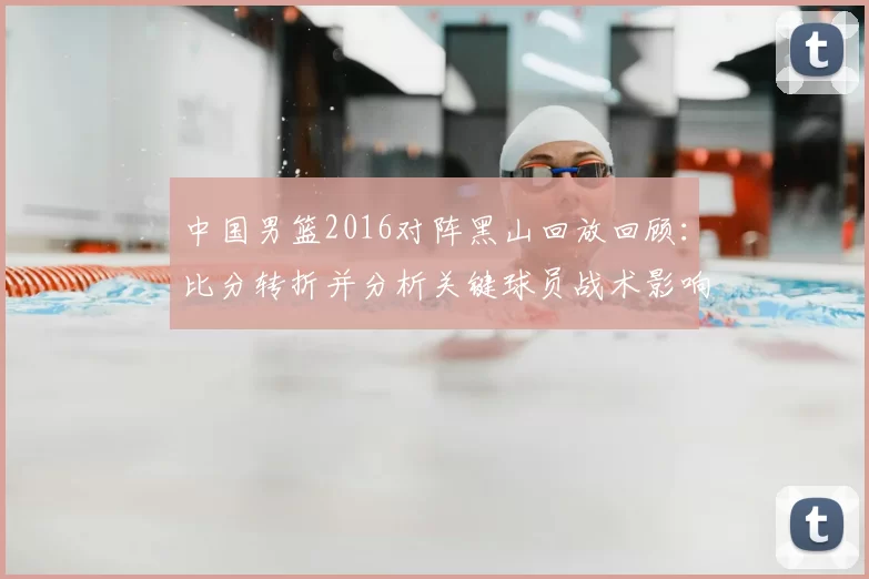 中国男篮2016对阵黑山回放回顾：比分转折并分析关键球员战术影响