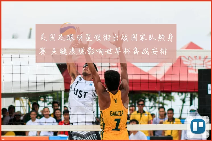 美国足球明星领衔出战国家队热身赛 关键表现影响世界杯备战安排