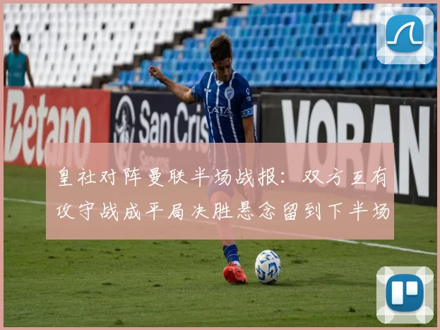皇社对阵曼联半场战报：双方互有攻守战成平局决胜悬念留到下半场