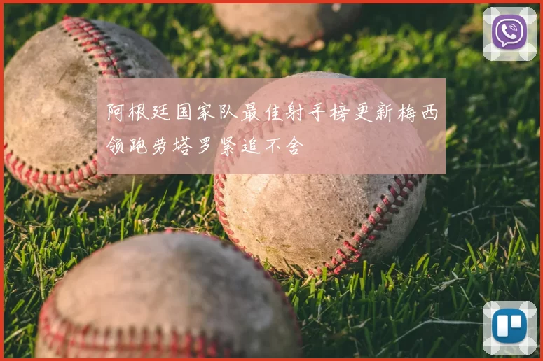 阿根廷国家队最佳射手榜更新梅西领跑劳塔罗紧追不舍