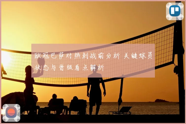 欧冠巴萨对热刺战前分析 关键球员状态与晋级看点解析