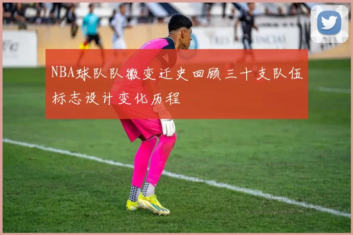 NBA球队队徽变迁史回顾三十支队伍标志设计变化历程