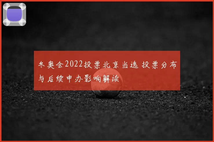 冬奥会2022投票北京当选 投票分布与后续申办影响解读