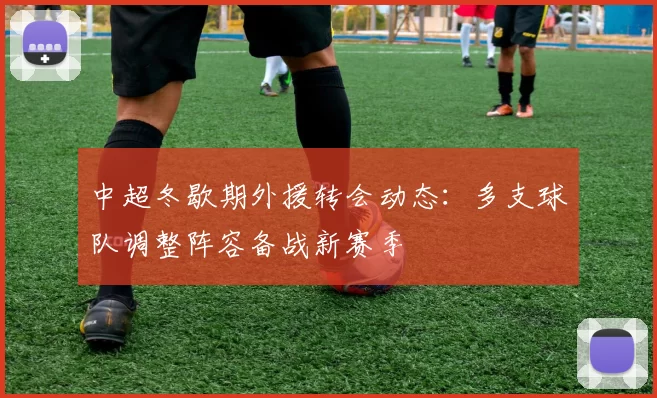 中超冬歇期外援转会动态：多支球队调整阵容备战新赛季