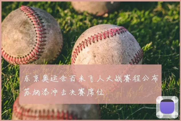 东京奥运会百米飞人大战赛程公布苏炳添冲击决赛席位