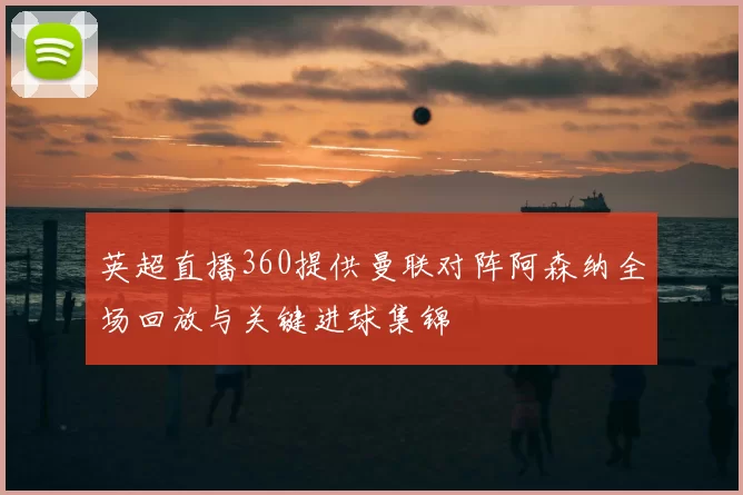 英超直播360提供曼联对阵阿森纳全场回放与关键进球集锦