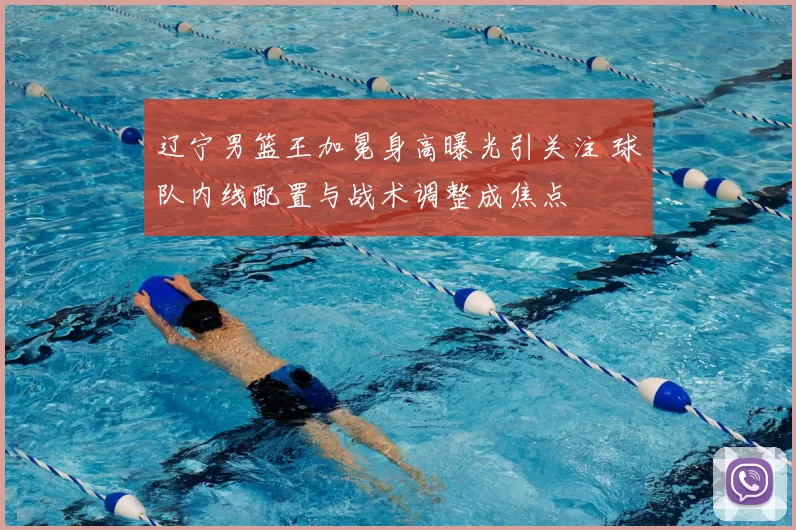 辽宁男篮王加冕身高曝光引关注 球队内线配置与战术调整成焦点