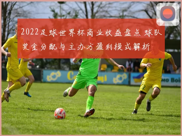 2022足球世界杯商业收益盘点 球队奖金分配与主办方盈利模式解析