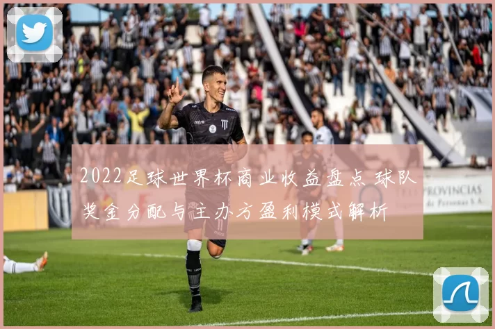 2022足球世界杯商业收益盘点 球队奖金分配与主办方盈利模式解析