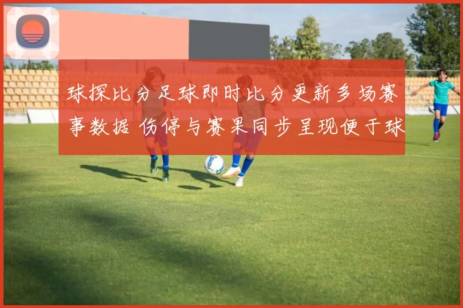 球探比分足球即时比分更新多场赛事数据 伤停与赛果同步呈现便于球迷查阅